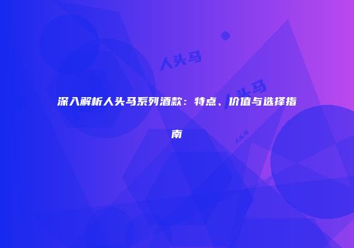深入解析人头马系列酒款：特点、价值与选择指南