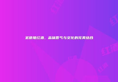 圣德隆红酒，品味香气与文化的完美结合