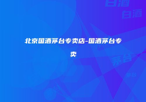 北京国酒茅台专卖店-国酒茅台专卖