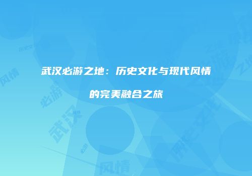 武汉必游之地：历史文化与现代风情的完美融合之旅