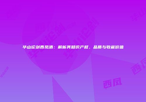 华山论剑西凤酒：解析其知识产权、品质与收藏价值