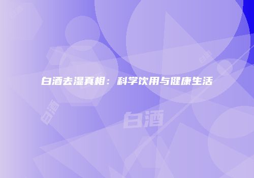 白酒去湿真相：科学饮用与健康生活