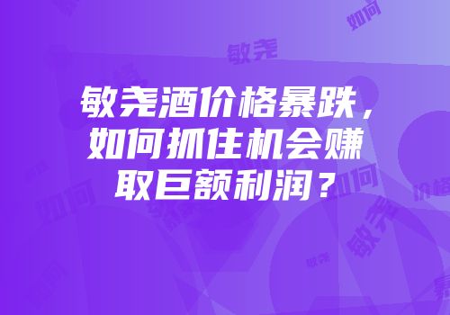 敏尧酒价格暴跌，如何抓住机会赚取巨额利润？