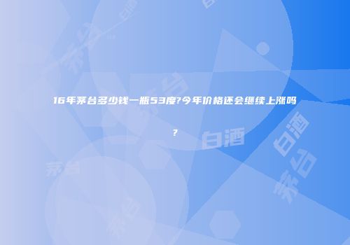 16年茅台多少钱一瓶53度?今年价格还会继续上涨吗?