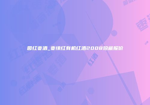 园红枣酒_枣缘红有机红酒2008珍藏报价