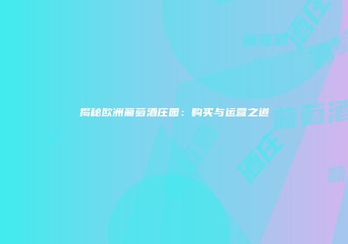 揭秘欧洲葡萄酒庄园：购买与运营之道