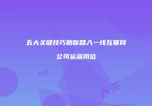 五大关键技巧助你踏入一线互联网公司运营岗位