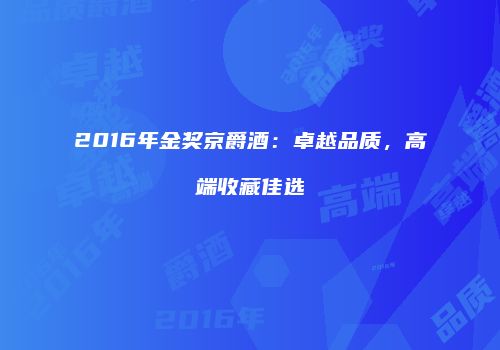 2016年金奖京爵酒：卓越品质，高端收藏佳选