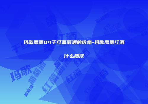 玛歌鹰贵04干红葡萄酒的价格-玛歌鹰贵红酒什么档次