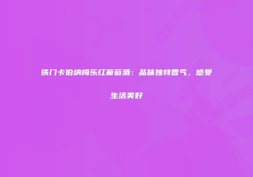 铁门卡伯纳梅乐红葡萄酒：品味独特香气，感受生活美好