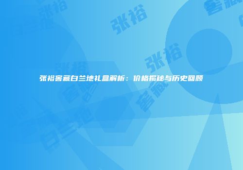 张裕窖藏白兰地礼盒解析：价格揭秘与历史回顾