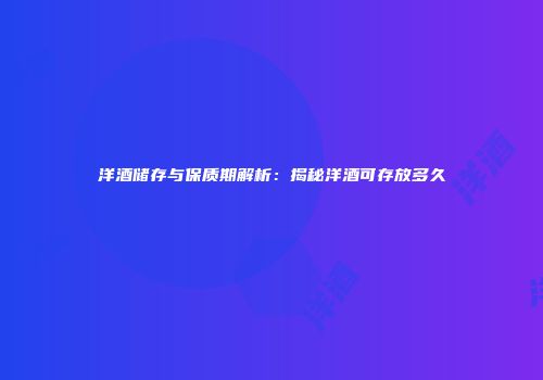 洋酒储存与保质期解析：揭秘洋酒可存放多久