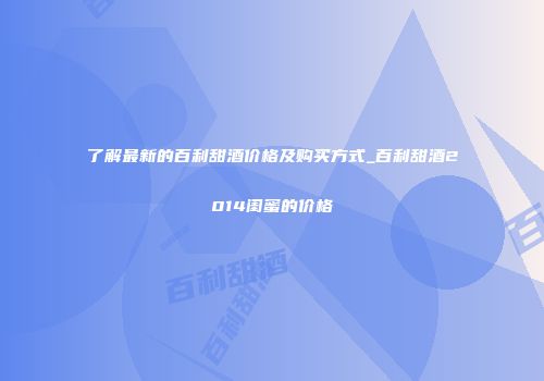 了解最新的百利甜酒价格及购买方式_百利甜酒2014闺蜜的价格