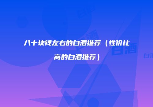 八十块钱左右的白酒推荐（性价比高的白酒推荐）