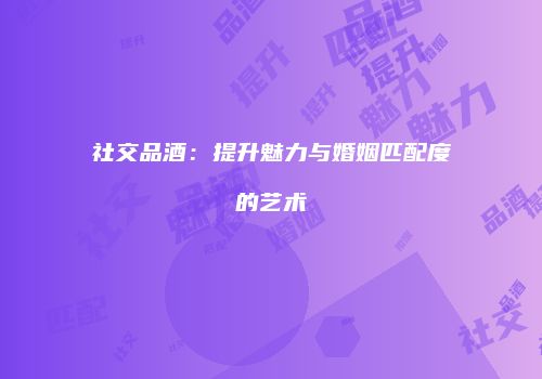 社交品酒：提升魅力与婚姻匹配度的艺术