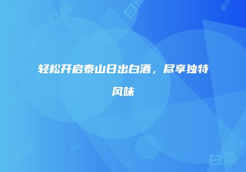 轻松开启泰山日出白酒，尽享独特风味