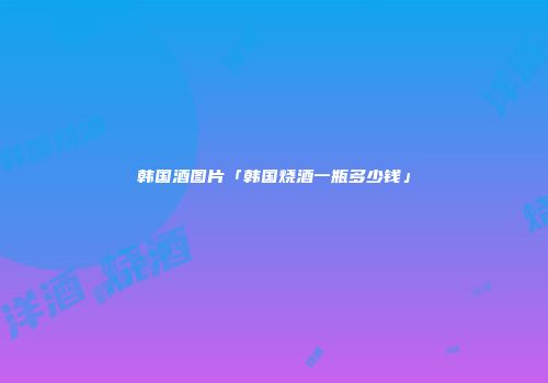 韩国酒图片「韩国烧酒一瓶多少钱」
