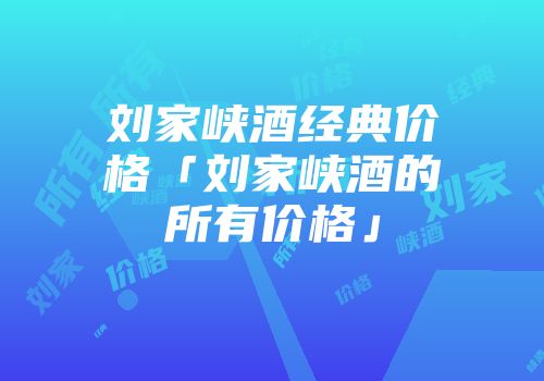 刘家峡酒经典价格「刘家峡酒的所有价格」