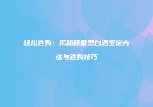 轻松选购：揭秘酱香型白酒鉴定方法与选购技巧