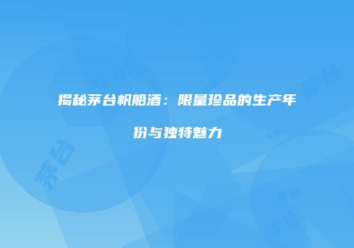 揭秘茅台帆船酒：限量珍品的生产年份与独特魅力