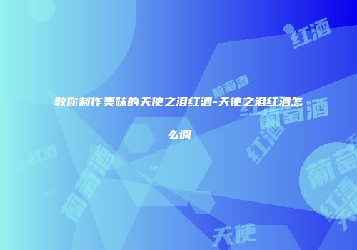 教你制作美味的天使之泪红酒-天使之泪红酒怎么调