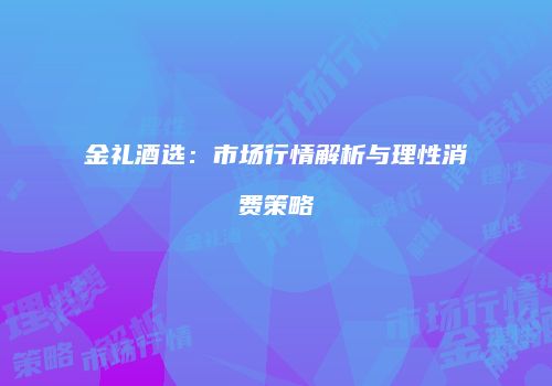 金礼酒选：市场行情解析与理性消费策略