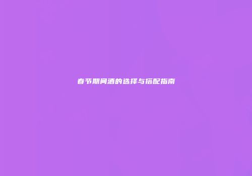春节期间酒的选择与搭配指南