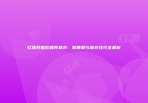 红酒开瓶后如何保存：保质期与保存技巧全解析