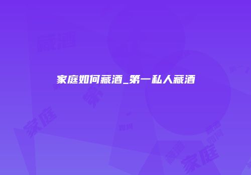家庭如何藏酒_第一私人藏酒