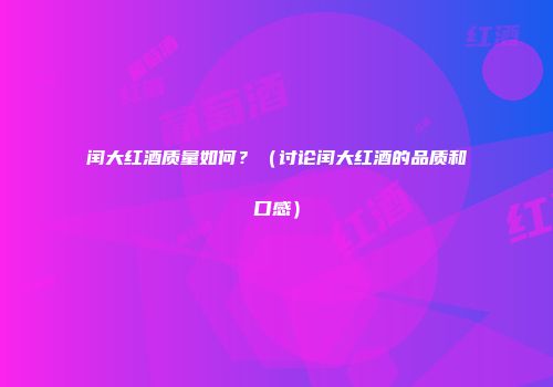 闰大红酒质量如何？（讨论闰大红酒的品质和口感）