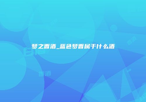 梦之香酒_蓝色梦香属于什么酒