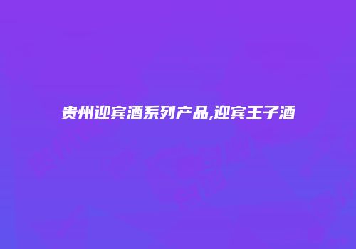 贵州迎宾酒系列产品,迎宾王子酒