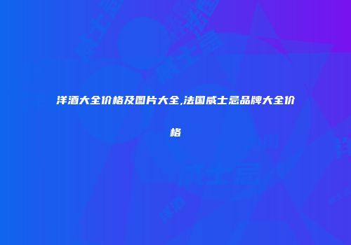 洋酒大全价格及图片大全,法国威士忌品牌大全价格