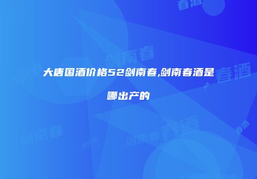 大唐国酒价格52剑南春,剑南春酒是哪出产的