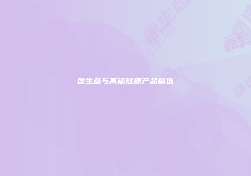 原生态与高端健康产品精选