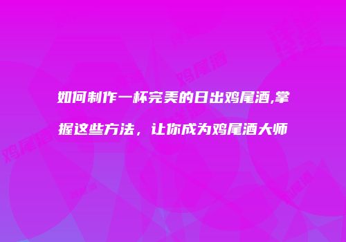如何制作一杯完美的日出鸡尾酒,掌握这些方法，让你成为鸡尾酒大师