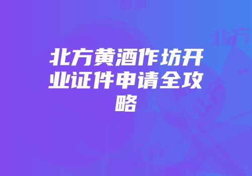 北方黄酒作坊开业证件申请全攻略
