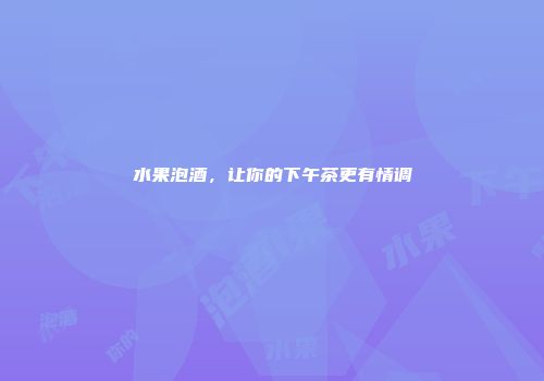 水果泡酒，让你的下午茶更有情调