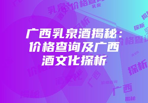 广西乳泉酒揭秘：价格查询及广西酒文化探析