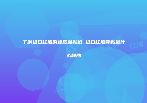 了解进口红酒的标签和贴纸_进口红酒背贴是什么样的