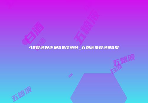 42度酒好还是52度酒好_五粮液低度酒35度