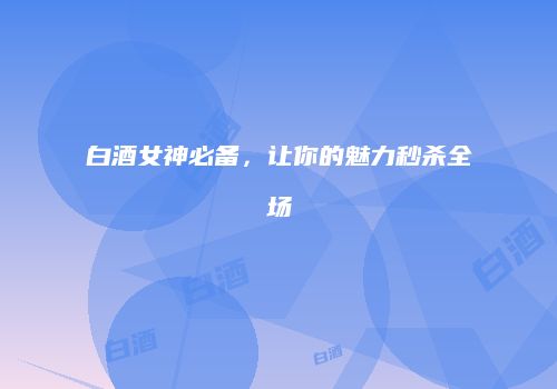 白酒女神必备，让你的魅力秒杀全场