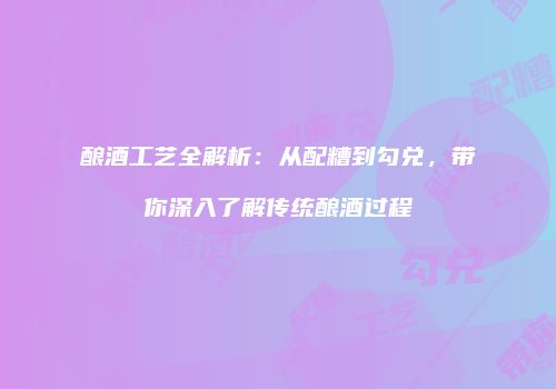 酿酒工艺全解析：从配糟到勾兑，带你深入了解传统酿酒过程