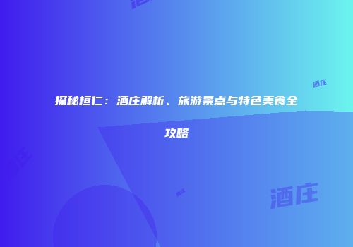 探秘桓仁：酒庄解析、旅游景点与特色美食全攻略
