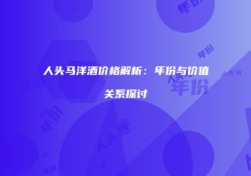 人头马洋酒价格解析：年份与价值关系探讨