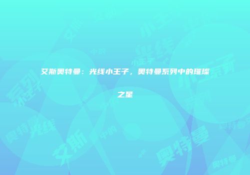 艾斯奥特曼：光线小王子，奥特曼系列中的璀璨之星