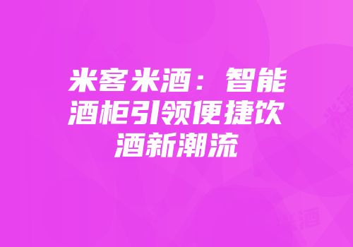 米客米酒：智能酒柜引领便捷饮酒新潮流