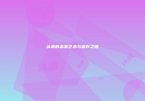 冰酒的品鉴艺术与储存之道