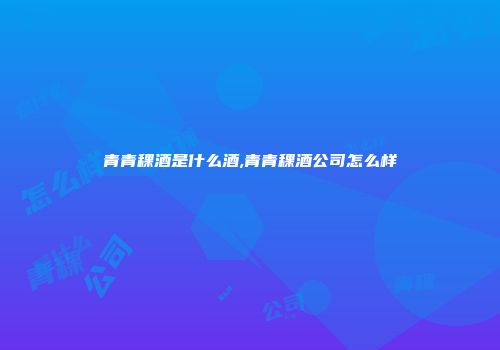 青青稞酒是什么酒,青青稞酒公司怎么样