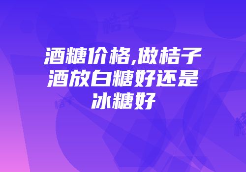 酒糖价格,做桔子酒放白糖好还是冰糖好